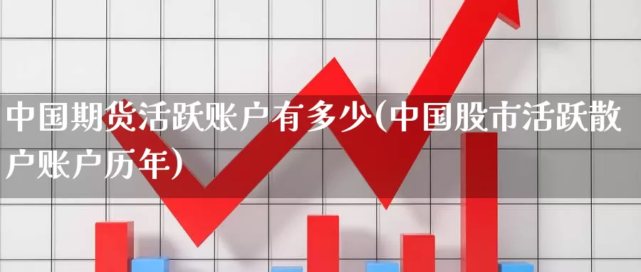 中国期货活跃账户有多少(中国股市活跃散户账户历年)_https://www.zhuotongtaye.com_期货走势_第1张