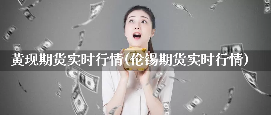 黄现期货实时行情(伦锡期货实时行情)_https://www.zhuotongtaye.com_期货百科_第1张