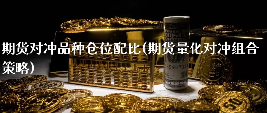 期货对冲品种仓位配比(期货量化对冲组合策略)_https://www.zhuotongtaye.com_期货百科_第1张