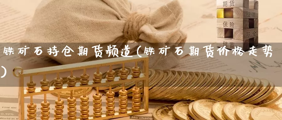 铁矿石持仓期货频道(铁矿石期货价格走势)_https://www.zhuotongtaye.com_期货分析_第1张