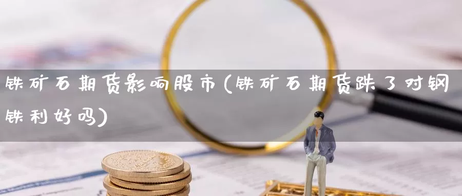 铁矿石期货影响股市(铁矿石期货跌了对钢铁利好吗)_https://www.zhuotongtaye.com_期货百科_第1张