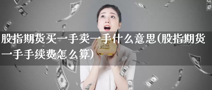 股指期货买一手卖一手什么意思(股指期货一手手续费怎么算)_https://www.zhuotongtaye.com_期货百科_第1张