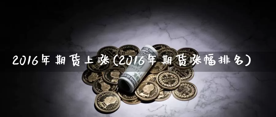 2016年期货上涨(2016年期货涨幅排名)_https://www.zhuotongtaye.com_期货知识_第1张