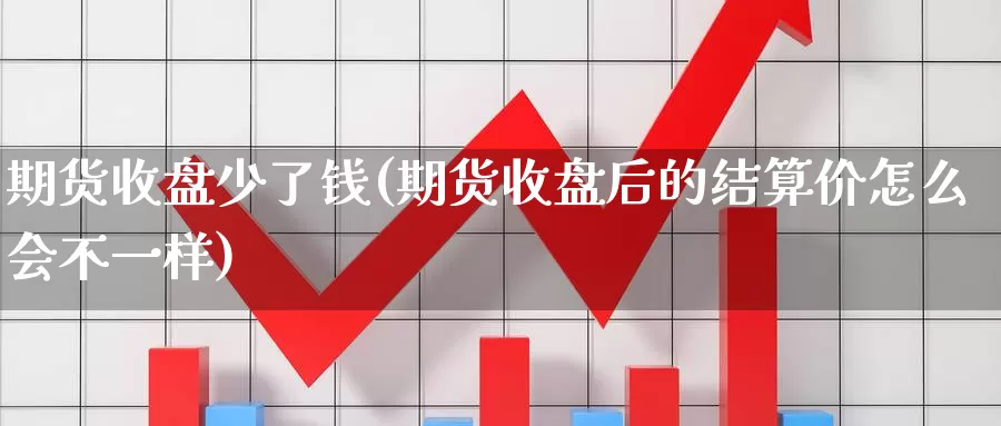 期货收盘少了钱(期货收盘后的结算价怎么会不一样)_https://www.zhuotongtaye.com_期货百科_第1张