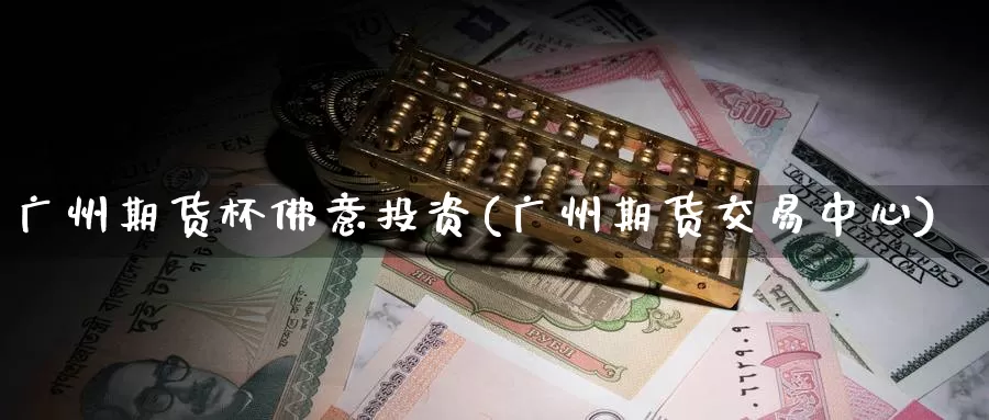 广州期货杯佛意投资(广州期货交易中心)_https://www.zhuotongtaye.com_期货平台_第1张