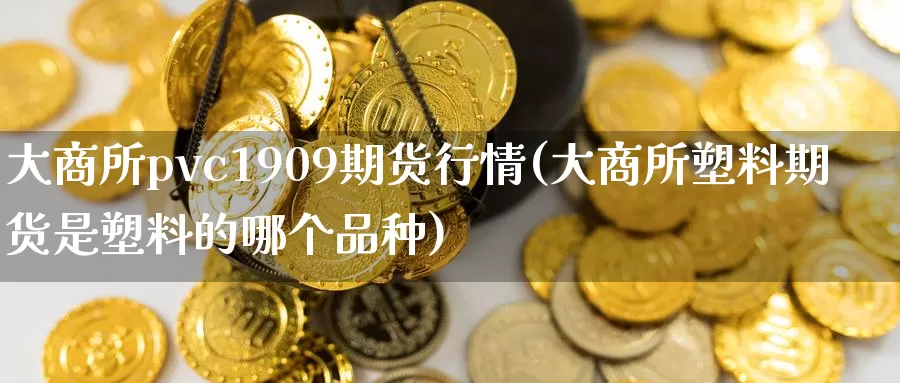 大商所pvc1909期货行情(大商所塑料期货是塑料的哪个品种)_https://www.zhuotongtaye.com_期货百科_第1张