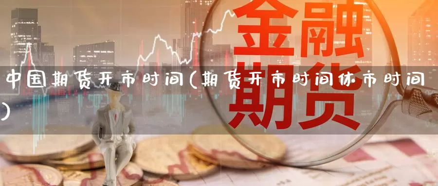 中国期货开市时间(期货开市时间休市时间)_https://www.zhuotongtaye.com_期货百科_第1张