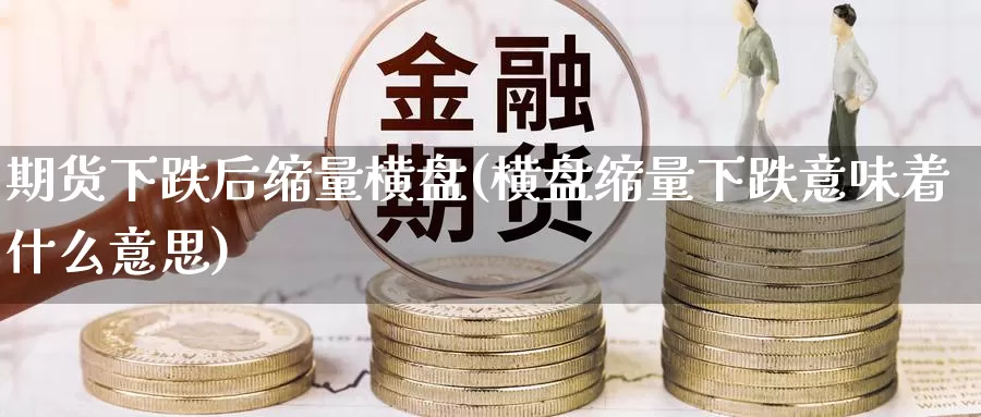 期货下跌后缩量横盘(横盘缩量下跌意味着什么意思)_https://www.zhuotongtaye.com_期货分析_第1张