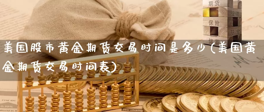 美国股市黄金期货交易时间是多少(美国黄金期货交易时间表)_https://www.zhuotongtaye.com_期货走势_第1张