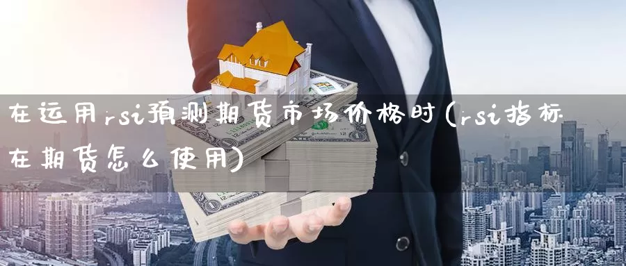 在运用rsi预测期货市场价格时(rsi指标在期货怎么使用)_https://www.zhuotongtaye.com_期货平台_第1张