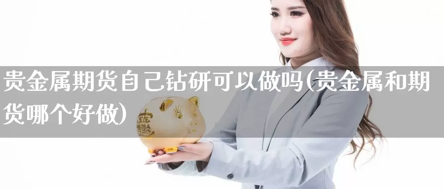 贵金属期货自己钻研可以做吗(贵金属和期货哪个好做)_https://www.zhuotongtaye.com_期货走势_第1张