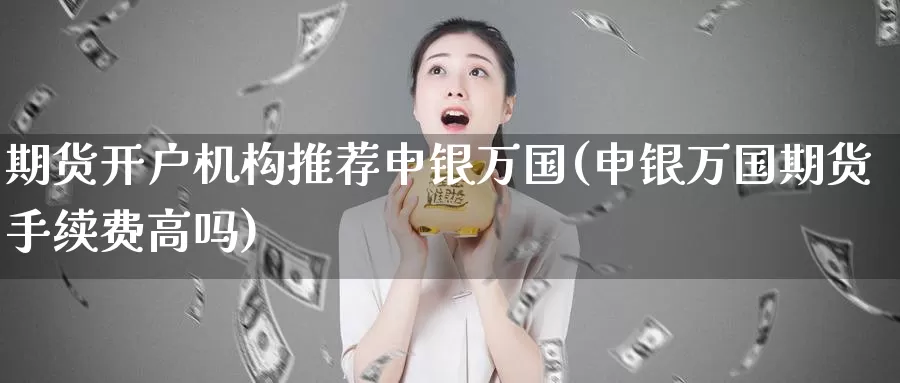 期货开户机构推荐申银万国(申银万国期货手续费高吗)_https://www.zhuotongtaye.com_期货走势_第1张