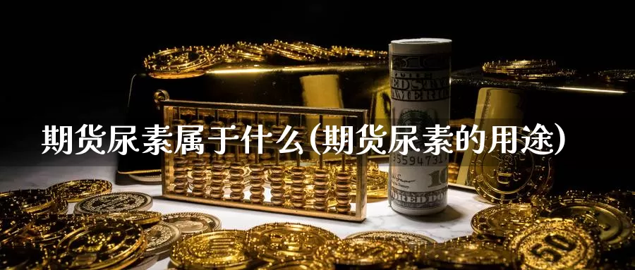 期货尿素属于什么(期货尿素的用途)_https://www.zhuotongtaye.com_期货百科_第1张