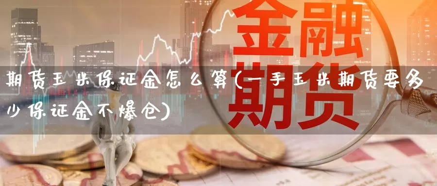 期货玉米保证金怎么算(一手玉米期货要多少保证金不爆仓)_https://www.zhuotongtaye.com_期货平台_第1张