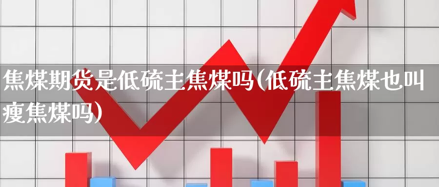 焦煤期货是低硫主焦煤吗(低硫主焦煤也叫瘦焦煤吗)_https://www.zhuotongtaye.com_期货分析_第1张