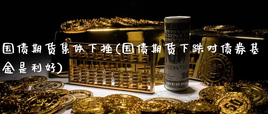 国债期货集体下挫(国债期货下跌对债券基金是利好)_https://www.zhuotongtaye.com_期货分析_第1张