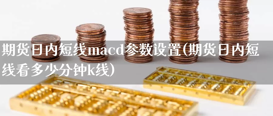 期货日内短线macd参数设置(期货日内短线看多少分钟k线)_https://www.zhuotongtaye.com_期货知识_第1张