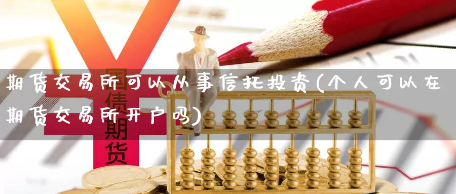 期货交易所可以从事信托投资(个人可以在期货交易所开户吗)_https://www.zhuotongtaye.com_期货平台_第1张