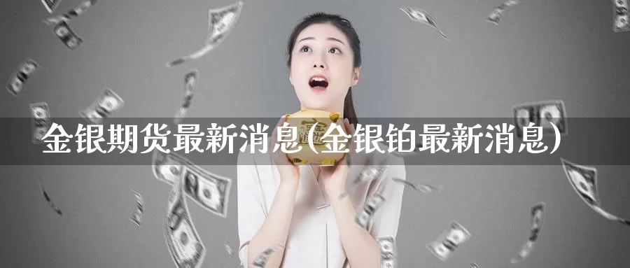 金银期货最新消息(金银铂最新消息)_https://www.zhuotongtaye.com_期货走势_第1张