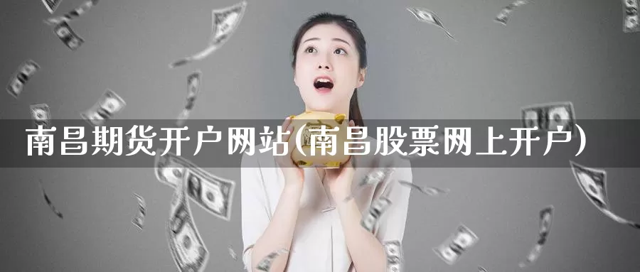 南昌期货开户网站(南昌股票网上开户)_https://www.zhuotongtaye.com_期货走势_第1张