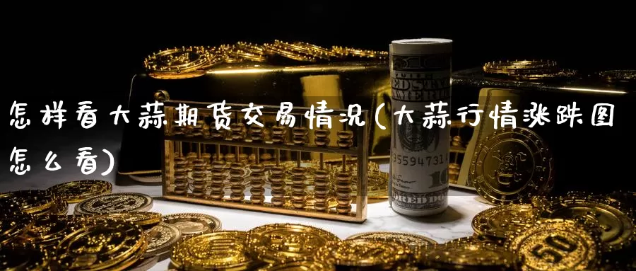 怎样看大蒜期货交易情况(大蒜行情涨跌图怎么看)_https://www.zhuotongtaye.com_期货分析_第1张