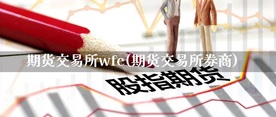 期货交易所wfe(期货交易所券商)_https://www.zhuotongtaye.com_期货分析_第1张