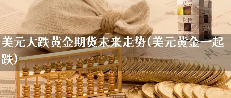 美元大跌黄金期货未来走势(美元黄金一起跌)_https://www.zhuotongtaye.com_期货分析_第1张