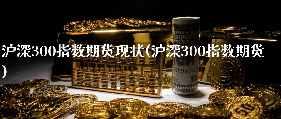 沪深300指数期货现状(沪深300指数期货)_https://www.zhuotongtaye.com_期货分析_第1张