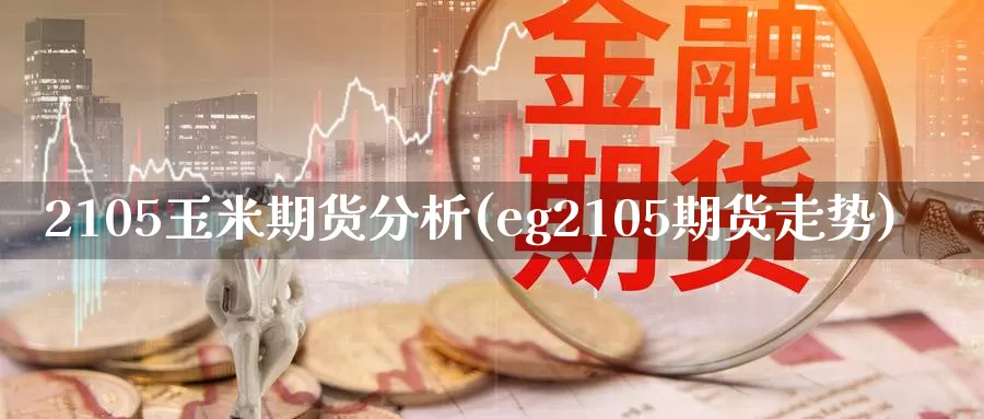 2105玉米期货分析(eg2105期货走势)_https://www.zhuotongtaye.com_期货知识_第1张