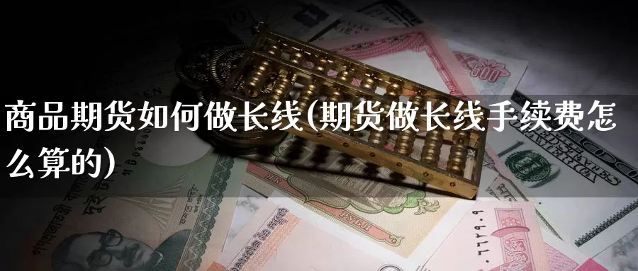 商品期货如何做长线(期货做长线手续费怎么算的)_https://www.zhuotongtaye.com_期货百科_第1张