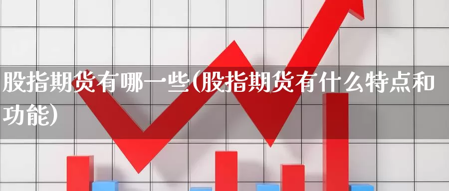 股指期货有哪一些(股指期货有什么特点和功能)_https://www.zhuotongtaye.com_期货百科_第1张