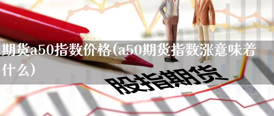 期货a50指数价格(a50期货指数涨意味着什么)_https://www.zhuotongtaye.com_期货走势_第1张