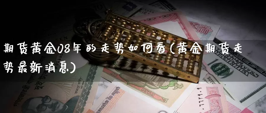 期货黄金08年的走势如何看(黄金期货走势最新消息)_https://www.zhuotongtaye.com_期货百科_第1张