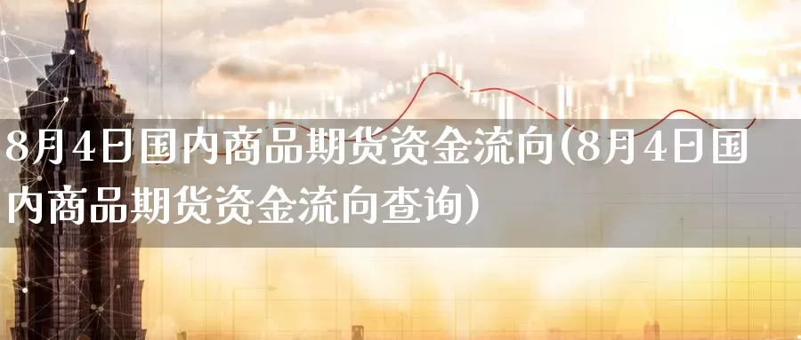 8月4日国内商品期货资金流向(8月4日国内商品期货资金流向查询)_https://www.zhuotongtaye.com_期货分析_第1张