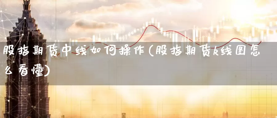 股指期货中线如何操作(股指期货k线图怎么看懂)_https://www.zhuotongtaye.com_期货走势_第1张