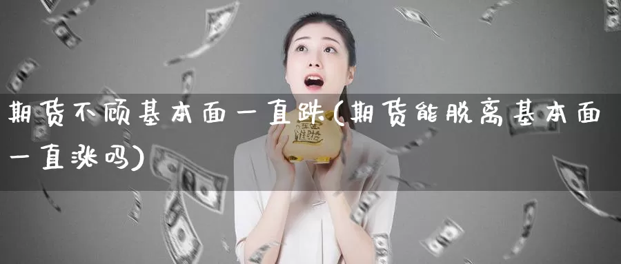 期货不顾基本面一直跌(期货能脱离基本面一直涨吗)_https://www.zhuotongtaye.com_期货走势_第1张