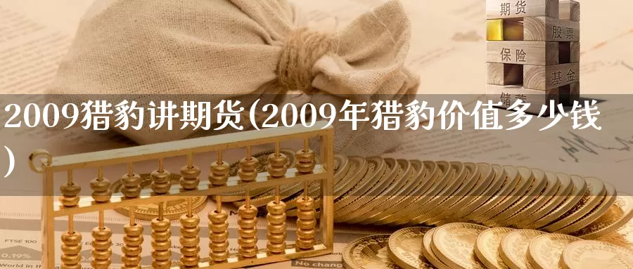 2009猎豹讲期货(2009年猎豹价值多少钱)_https://www.zhuotongtaye.com_期货分析_第1张