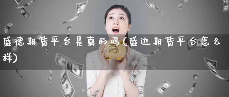 盛德期货平台是真的吗(盛达期货平台怎么样)_https://www.zhuotongtaye.com_期货分析_第1张