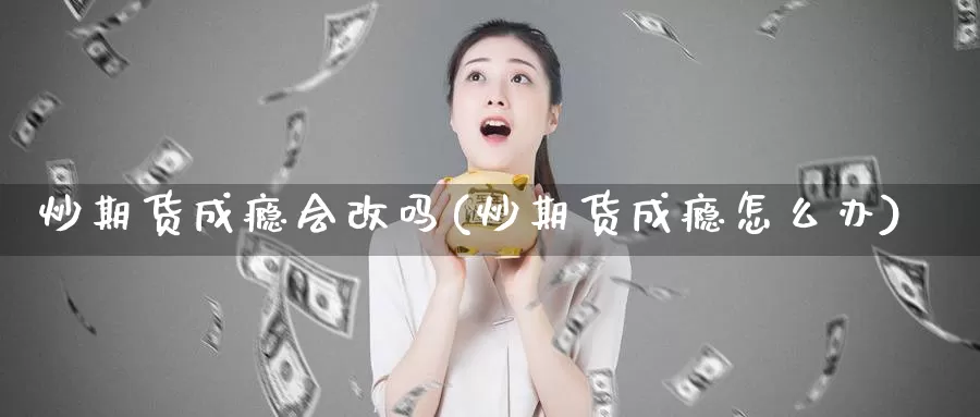 炒期货成瘾会改吗(炒期货成瘾怎么办)_https://www.zhuotongtaye.com_期货走势_第1张