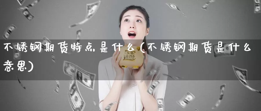 不锈钢期货特点是什么(不锈钢期货是什么意思)_https://www.zhuotongtaye.com_期货分析_第1张