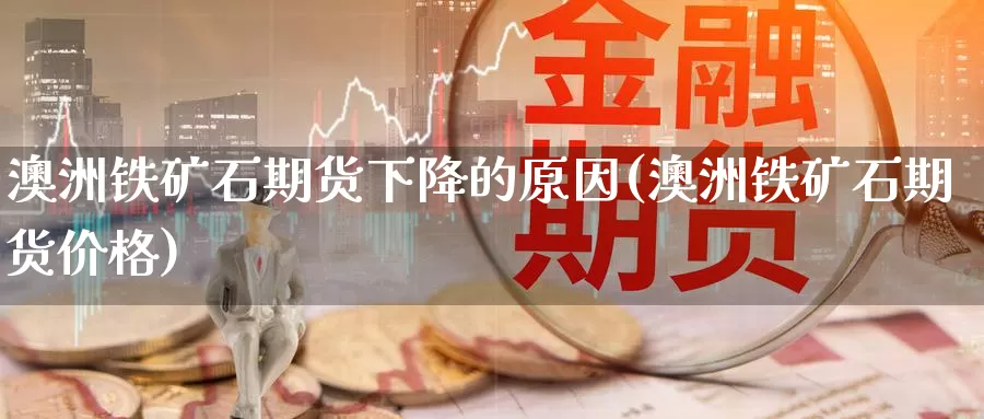 澳洲铁矿石期货下降的原因(澳洲铁矿石期货价格)_https://www.zhuotongtaye.com_期货知识_第1张