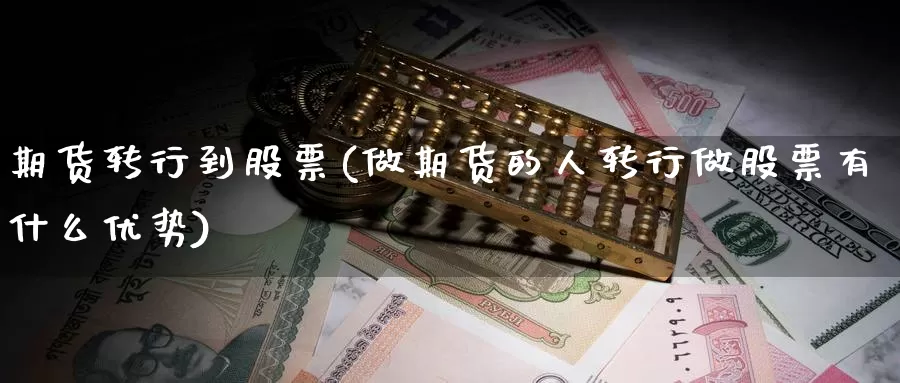 期货转行到股票(做期货的人转行做股票有什么优势)_https://www.zhuotongtaye.com_期货知识_第1张