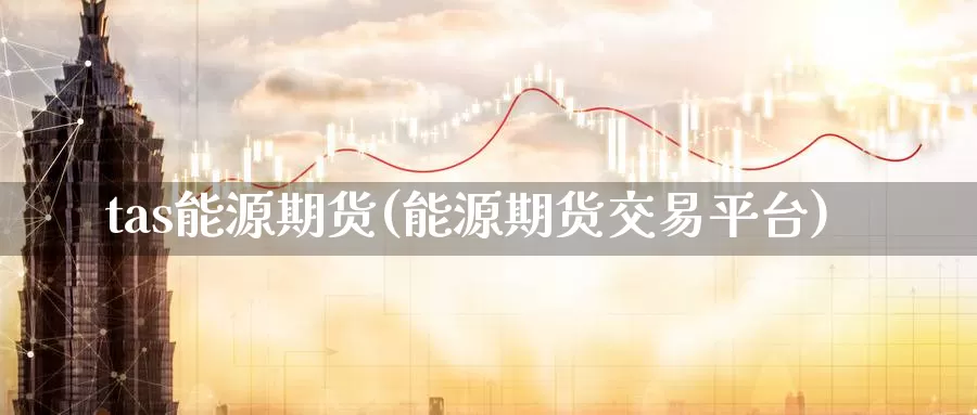 tas能源期货(能源期货交易平台)_https://www.zhuotongtaye.com_期货知识_第1张