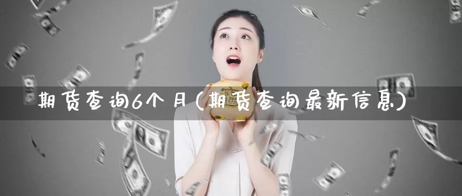 期货查询6个月(期货查询最新信息)_https://www.zhuotongtaye.com_期货百科_第1张