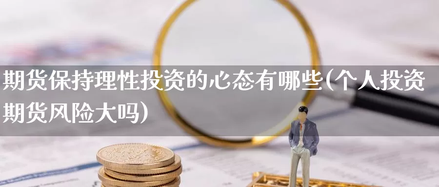 期货保持理性投资的心态有哪些(个人投资期货风险大吗)_https://www.zhuotongtaye.com_期货知识_第1张