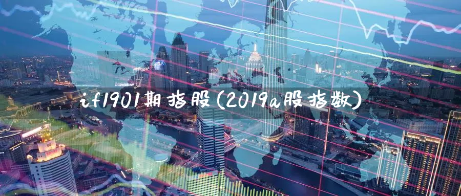 if1901期指股(2019a股指数)_https://www.zhuotongtaye.com_期货百科_第1张