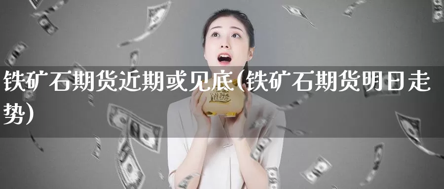 铁矿石期货近期或见底(铁矿石期货明日走势)_https://www.zhuotongtaye.com_期货分析_第1张