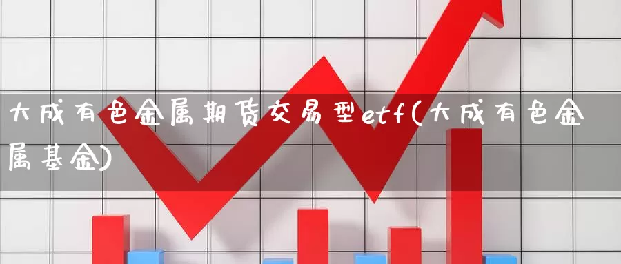 大成有色金属期货交易型etf(大成有色金属基金)_https://www.zhuotongtaye.com_期货分析_第1张