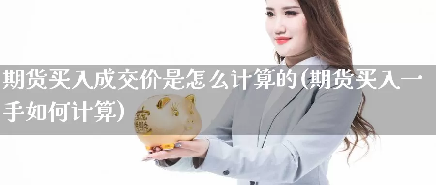 期货买入成交价是怎么计算的(期货买入一手如何计算)_https://www.zhuotongtaye.com_期货走势_第1张