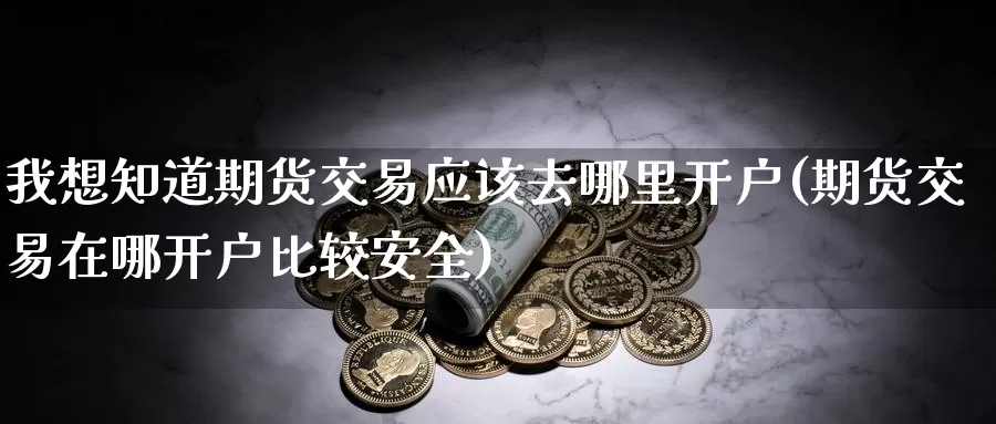 我想知道期货交易应该去哪里开户(期货交易在哪开户比较安全)_https://www.zhuotongtaye.com_期货分析_第1张